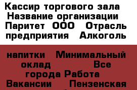 Кассир торгового зала › Название организации ­ Паритет, ООО › Отрасль предприятия ­ Алкоголь, напитки › Минимальный оклад ­ 20 000 - Все города Работа » Вакансии   . Пензенская обл.